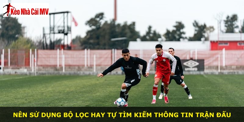 Nên sử dụng bộ lọc hay tự tìm kiếm thông tin trận đấu