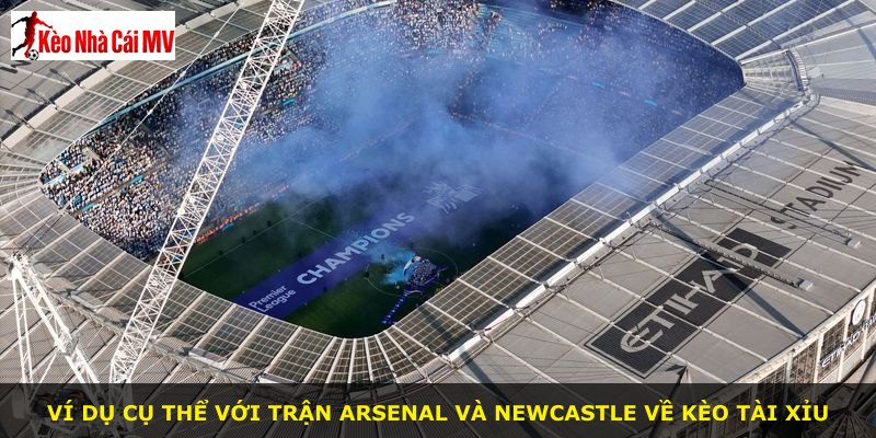 Ví dụ cụ thể với trận Arsenal và Newcastle về kèo tài xỉu