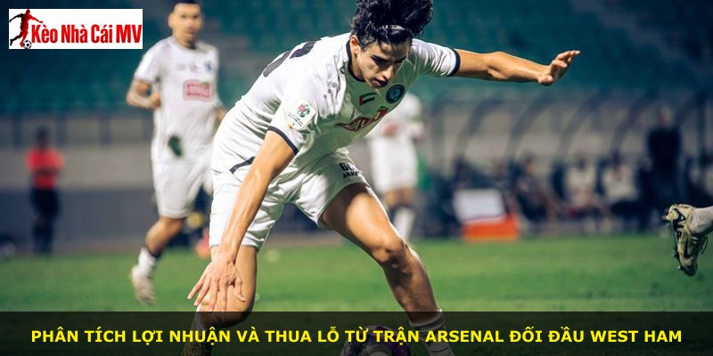 Phân tích lợi nhuận và thua lỗ từ trận Arsenal đối đầu West Ham