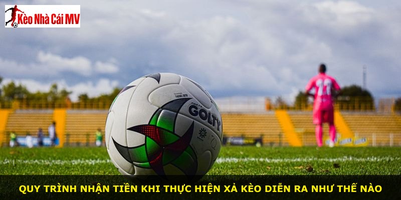 Quy trình nhận tiền khi thực hiện xả kèo diễn ra như thế nào