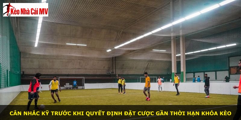 Cân nhắc kỹ trước khi quyết định đặt cược gần thời hạn khóa kèo