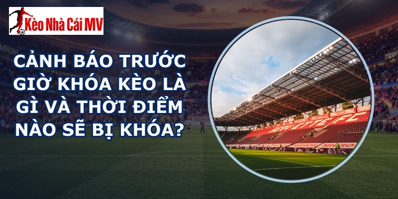 Cảnh Báo Trước Giờ Khóa Kèo