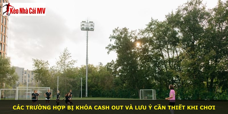 Các trường hợp bị khóa cash out và lưu ý cần thiết khi chơi