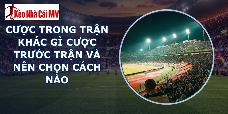 Cược Trong Trận Khác Gì Cược Trước Trận