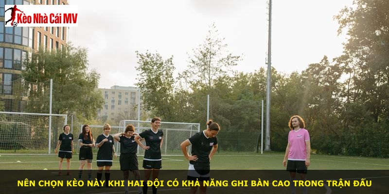 Nên chọn kèo này khi hai đội có khả năng ghi bàn cao trong trận đấu