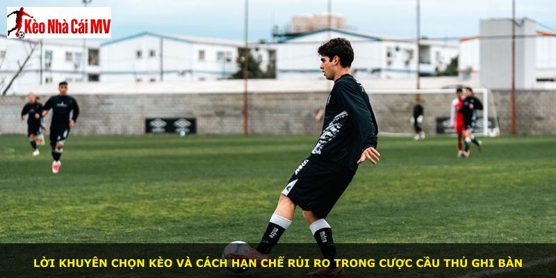 Lời khuyên chọn kèo và cách hạn chế rủi ro trong cược cầu thủ ghi bàn