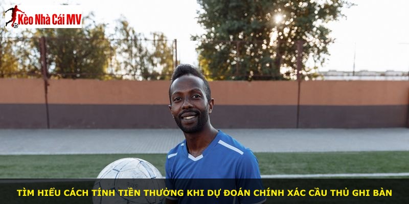 Tìm hiểu cách tính tiền thưởng khi dự đoán chính xác cầu thủ ghi bàn