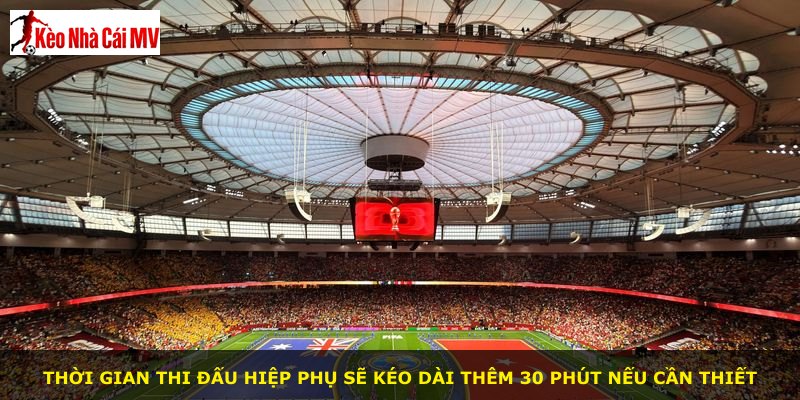 Thời gian thi đấu hiệp phụ sẽ kéo dài thêm 30 phút nếu cần thiết