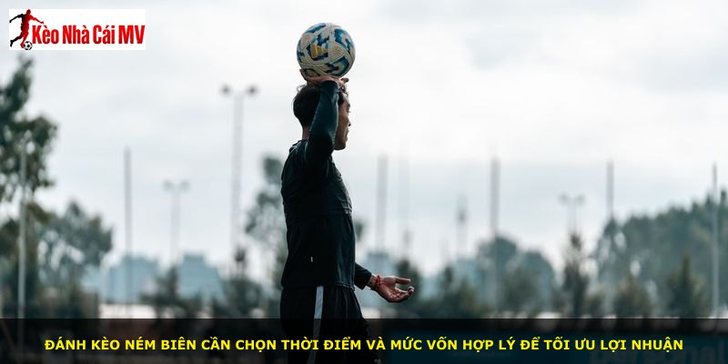 Đánh kèo ném biên cần chọn thời điểm và mức vốn hợp lý để tối ưu lợi nhuận