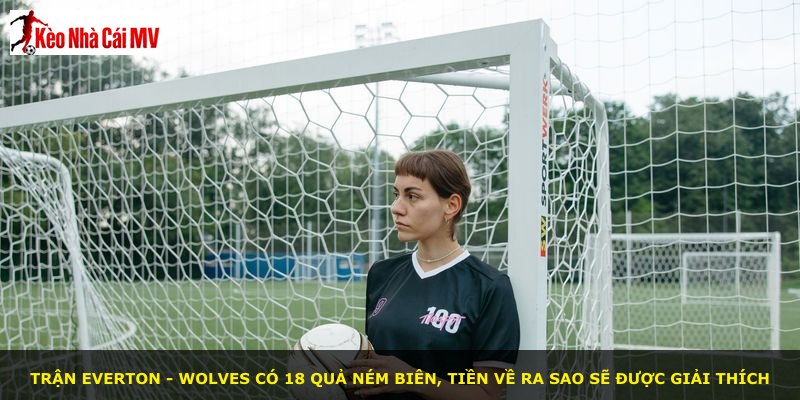 Trận Everton - Wolves có 18 quả ném biên, tiền về ra sao sẽ được giải thích