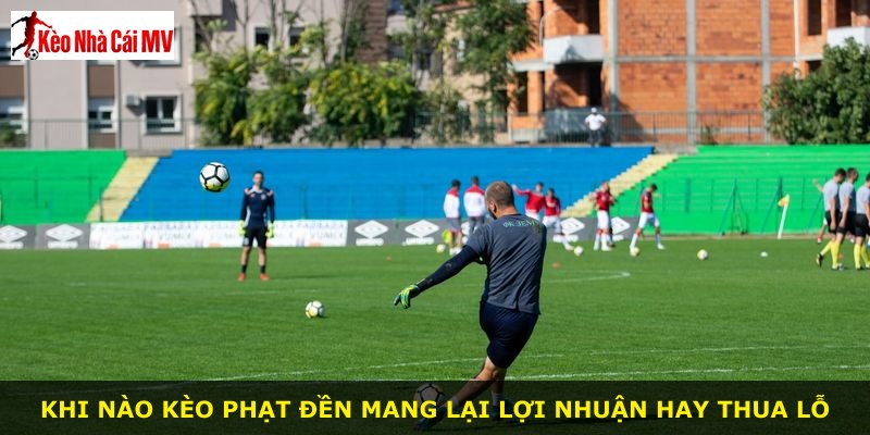 Khi nào kèo phạt đền mang lại lợi nhuận hay thua lỗ