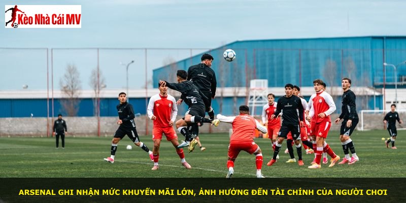 Arsenal ghi nhận mức khuyến mãi lớn, ảnh hưởng đến tài chính của người chơi