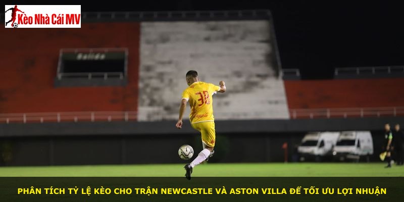 Phân tích tỷ lệ kèo cho trận Newcastle và Aston Villa để tối ưu lợi nhuận