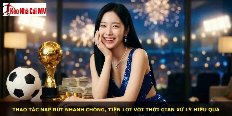 Thao tác nạp rút nhanh chóng, tiện lợi với thời gian xử lý hiệu quả