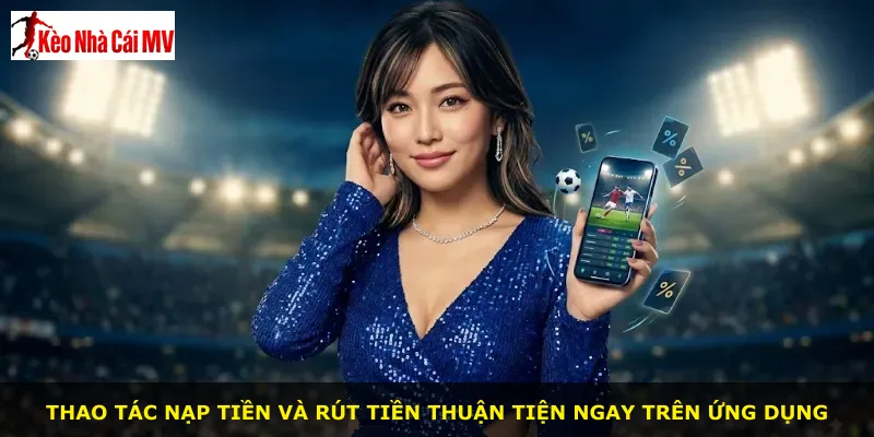 Thao tác nạp tiền và rút tiền thuận tiện ngay trên ứng dụng
